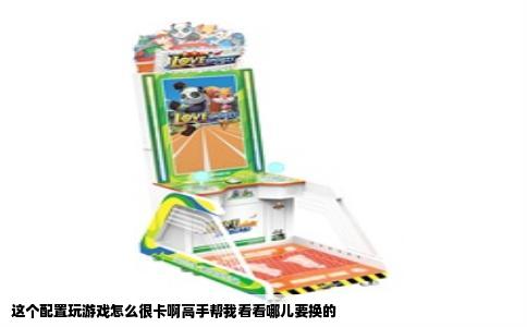 这个配置玩游戏怎么很卡啊高手帮我看看哪儿要换的