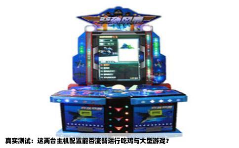 真实测试：这两台主机配置能否流畅运行吃鸡与大型游戏？