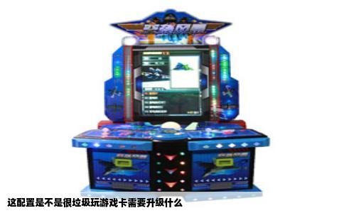 这配置是不是很垃圾玩游戏卡需要升级什么