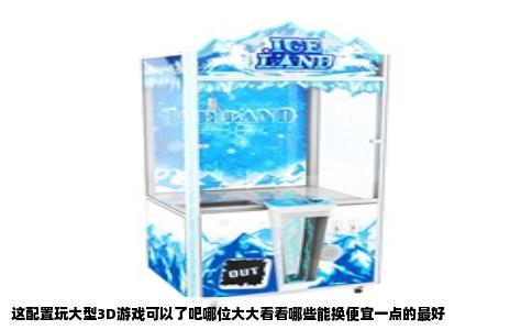 这配置玩大型3D游戏可以了吧哪位大大看看哪些能换便宜一点的最好