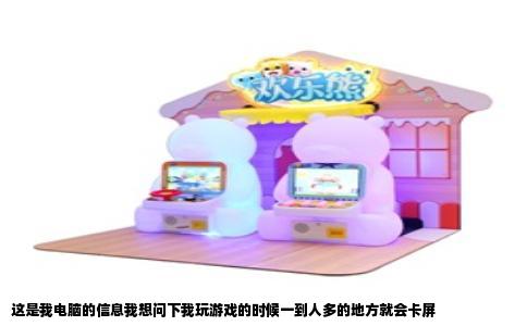 这是我电脑的信息我想问下我玩游戏的时候一到人多的地方就会卡屏