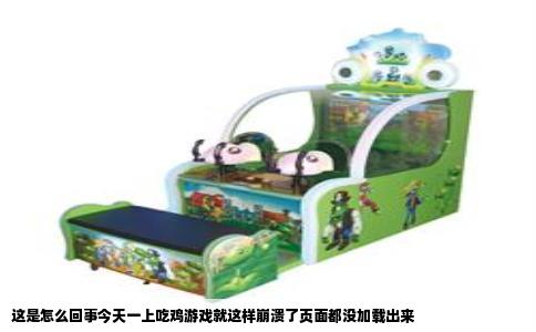这是怎么回事今天一上吃鸡游戏就这样崩溃了页面都没加载出来