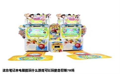 这台笔记本电脑能玩什么游戏可以玩使命召唤78吗