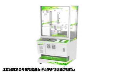 这套配置怎么样在电脑城配得要多少钱哪些游戏能玩