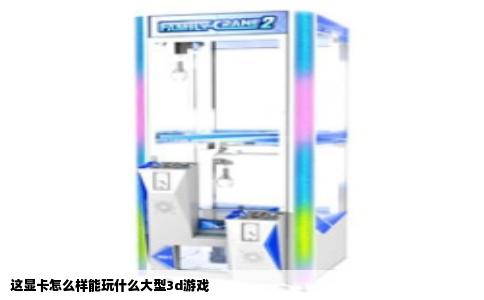 这显卡怎么样能玩什么大型3d游戏