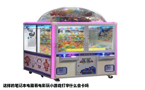 这样的笔记本电脑看电影玩小游戏打字什么会卡吗