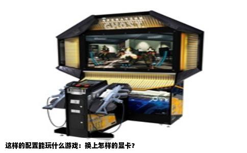 这样的配置能玩什么游戏：换上怎样的显卡？