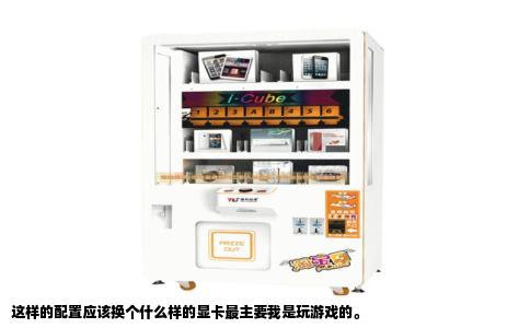 这样的配置应该换个什么样的显卡最主要我是玩游戏的。