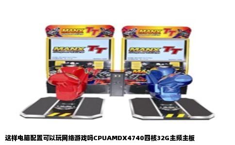 这样电脑配置可以玩网络游戏吗CPUAMDX4740四核32G主频主板