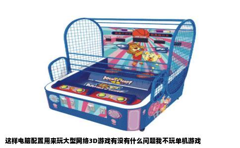 这样电脑配置用来玩大型网络3D游戏有没有什么问题我不玩单机游戏