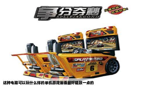 这种电脑可以玩什么样的单机游戏画面最好精致一点的