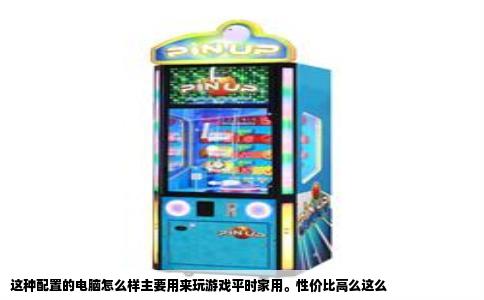 这种配置的电脑怎么样主要用来玩游戏平时家用。性价比高么这么