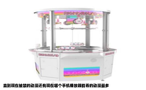 直到现在被禁的动漫还有现在哪个手机播放器能看的动漫最多