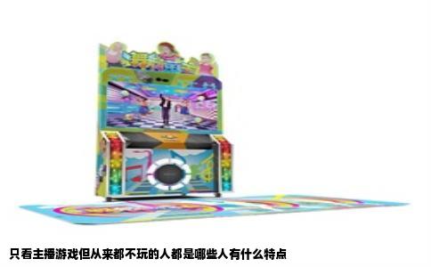 只看主播游戏但从来都不玩的人都是哪些人有什么特点