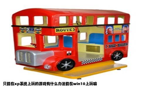 只能在xp系统上玩的游戏有什么办法能在win10上玩嘛