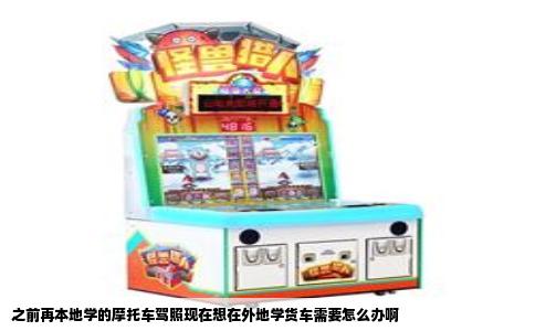 之前再本地学的摩托车驾照现在想在外地学货车需要怎么办啊