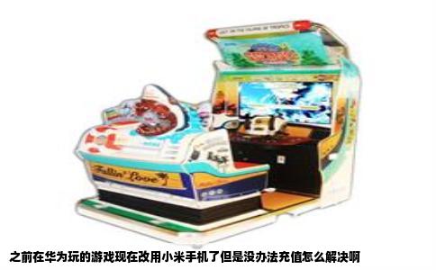 之前在华为玩的游戏现在改用小米手机了但是没办法充值怎么解决啊