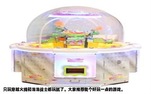 只玩穿越火线和泡泡战士都玩腻了。大家推荐我个好玩一点的游戏。