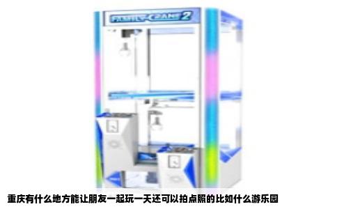 重庆有什么地方能让朋友一起玩一天还可以拍点照的比如什么游乐园