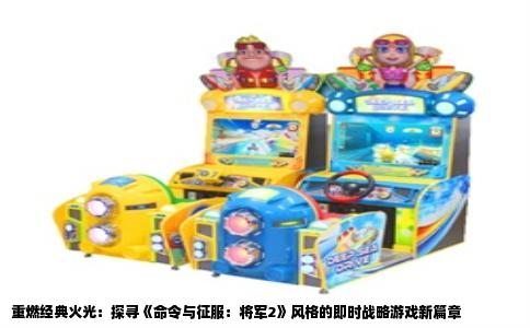 重燃经典火光：探寻《命令与征服：将军2》风格的即时战略游戏新篇章
