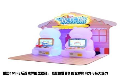 重塑80年代后游戏界的里程碑：《魔兽世界》的全球影响力与持久魅力