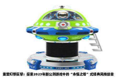 重塑幻想巨擘：探索2023年新公测游戏中的“永恒之塔”式经典风格续章