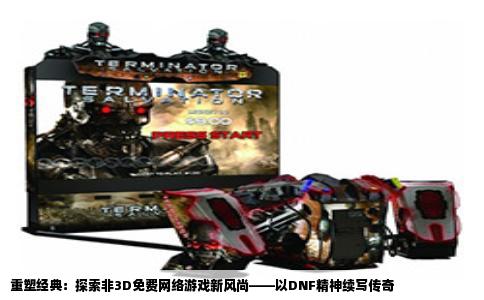 重塑经典：探索非3D免费网络游戏新风尚——以DNF精神续写传奇