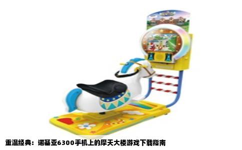 重温经典：诺基亚6300手机上的摩天大楼游戏下载指南