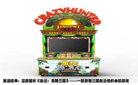 重温经典：深度解析《赵云：龙腾三国》——一款致敬三国赵云传的单机游戏