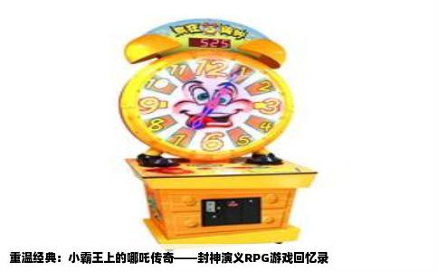 重温经典：小霸王上的哪吒传奇——封神演义RPG游戏回忆录