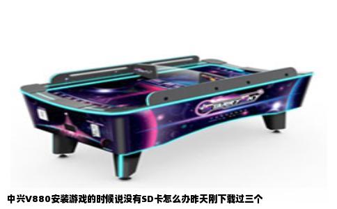 中兴V880安装游戏的时候说没有SD卡怎么办昨天刚下载过三个