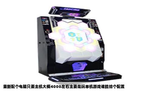 重新配个电脑只要主机大概4000左右主要是玩单机游戏谁能给个配置