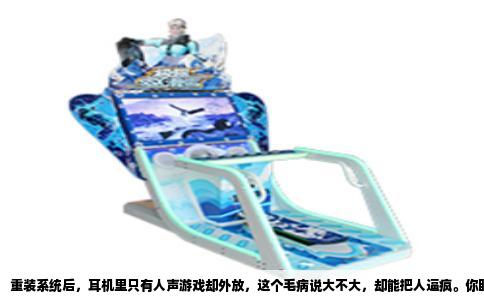 重装系统后，耳机里只有人声游戏却外放，这个毛病说大不大，却能把人逼疯。你盯着屏幕上激战的画面，耳边却是从机箱或显示器喇叭里传出的枪炮声，而队友的语音却清晰地塞在耳朵里。这并非声卡硬件损坏，也不是耳机接口接触不良，而是Windows音频驱动在重装后被“降级”或者“错配”所导致的音频通道分裂。