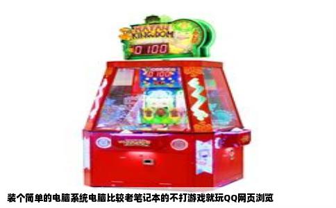 装个简单的电脑系统电脑比较老笔记本的不打游戏就玩QQ网页浏览