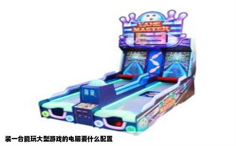 装一台能玩大型游戏的电脑要什么配置