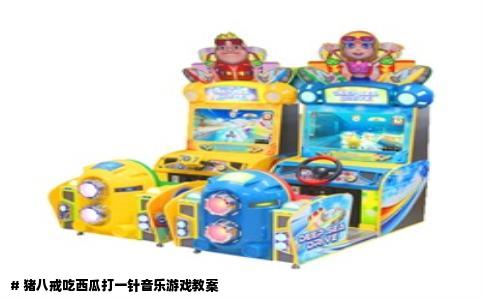 # 猪八戒吃西瓜打一针音乐游戏教案
