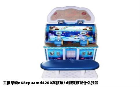 主板华硕n68cpuamd4200双核玩3d游戏该配什么独显