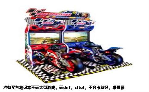 准备买台笔记本不玩大型游戏。玩dnf。cflol。不会卡就好。求推荐