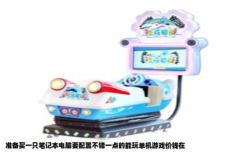 准备买一只笔记本电脑要配置不错一点的能玩单机游戏价钱在