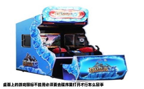 桌面上的游戏图标不能用必须要去程序里打开才行怎么回事