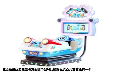 主要还是玩游戏显卡方面哪个型号比较好五六百元左右还有一个