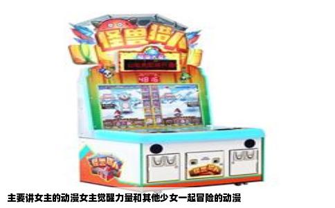 主要讲女主的动漫女主觉醒力量和其他少女一起冒险的动漫