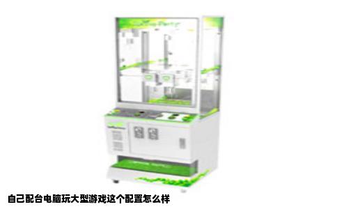 自己配台电脑玩大型游戏这个配置怎么样