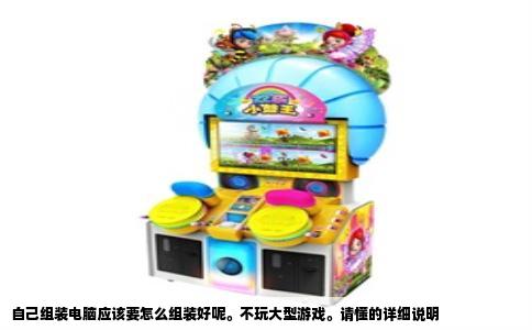 自己组装电脑应该要怎么组装好呢。不玩大型游戏。请懂的详细说明