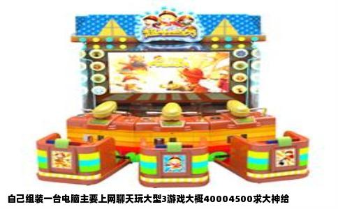 自己组装一台电脑主要上网聊天玩大型3游戏大概40004500求大神给