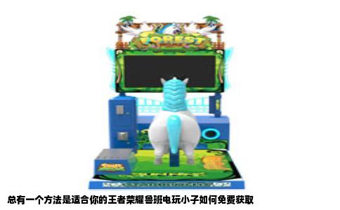 总有一个方法是适合你的王者荣耀鲁班电玩小子如何免费获取