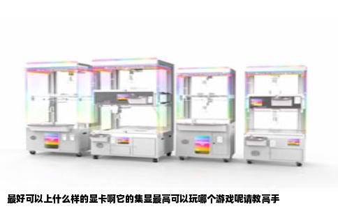 最好可以上什么样的显卡啊它的集显最高可以玩哪个游戏呢请教高手