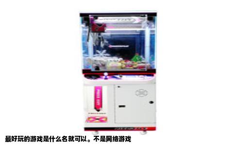 最好玩的游戏是什么名就可以。不是网络游戏