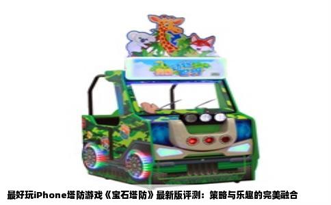 最好玩iPhone塔防游戏《宝石塔防》最新版评测：策略与乐趣的完美融合