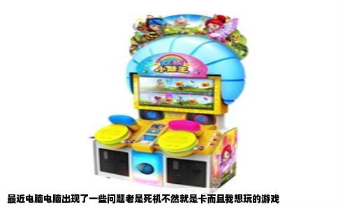 最近电脑电脑出现了一些问题老是死机不然就是卡而且我想玩的游戏